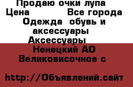 Продаю очки лупа › Цена ­ 2 500 - Все города Одежда, обувь и аксессуары » Аксессуары   . Ненецкий АО,Великовисочное с.